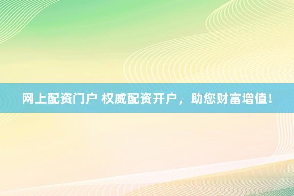 网上配资门户 权威配资开户，助您财富增值！