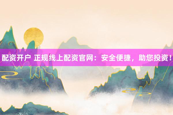 配资开户 正规线上配资官网：安全便捷，助您投资！