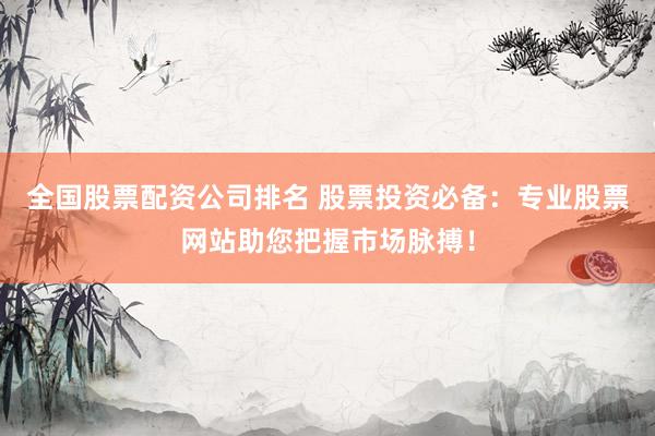 全国股票配资公司排名 股票投资必备：专业股票网站助您把握市场脉搏！