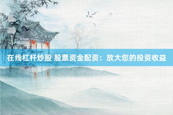 在线杠杆炒股 股票资金配资：放大您的投资收益