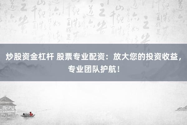 炒股资金杠杆 股票专业配资：放大您的投资收益，专业团队护航！