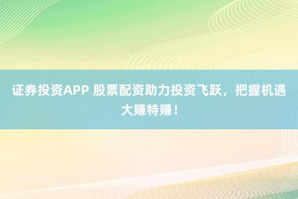 证券投资APP 股票配资助力投资飞跃，把握机遇大赚特赚！