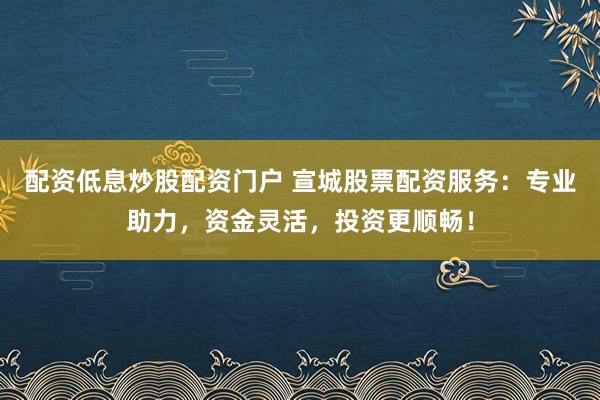配资低息炒股配资门户 宣城股票配资服务：专业助力，资金灵活，投资更顺畅！