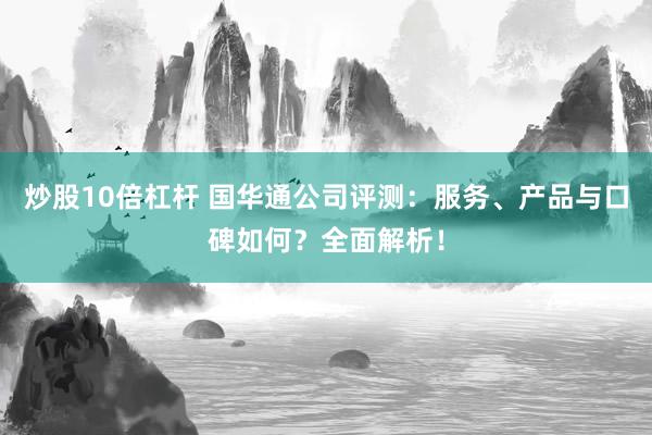 炒股10倍杠杆 国华通公司评测：服务、产品与口碑如何？全面解析！
