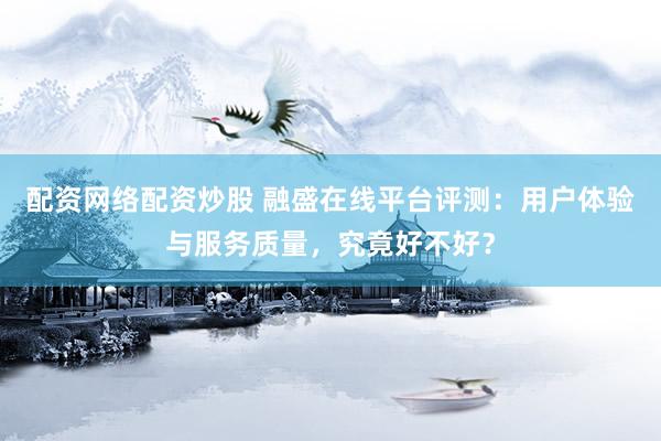 配资网络配资炒股 融盛在线平台评测：用户体验与服务质量，究竟好不好？