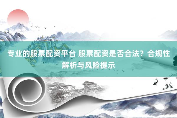 专业的股票配资平台 股票配资是否合法？合规性解析与风险提示