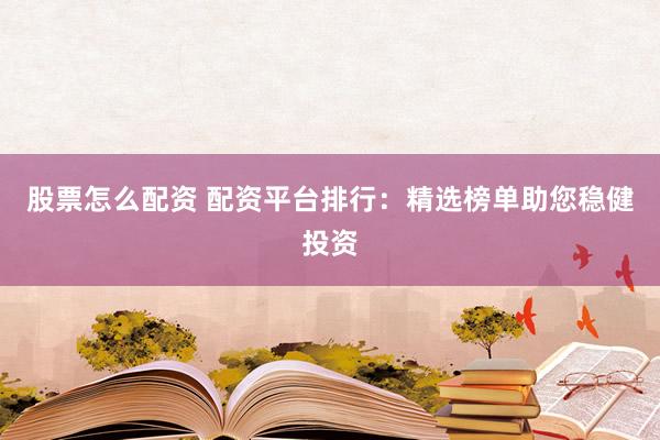 股票怎么配资 配资平台排行：精选榜单助您稳健投资