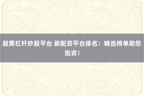 股票杠杆炒股平台 新配资平台排名：精选榜单助您投资！