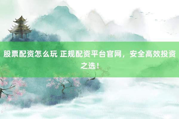 股票配资怎么玩 正规配资平台官网，安全高效投资之选！