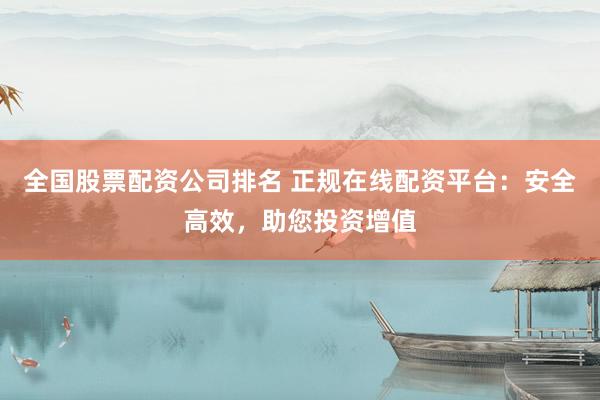 全国股票配资公司排名 正规在线配资平台：安全高效，助您投资增值