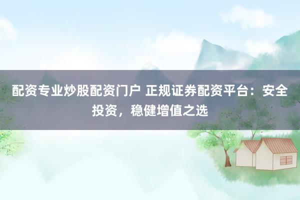 配资专业炒股配资门户 正规证券配资平台：安全投资，稳健增值之选