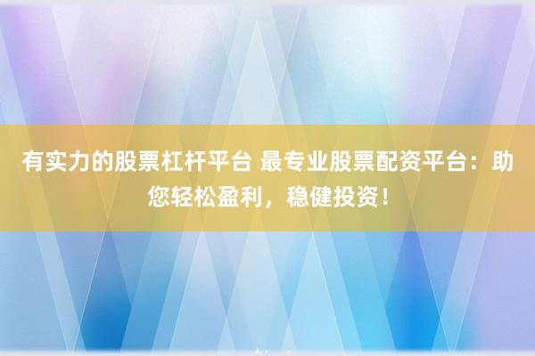有实力的股票杠杆平台 最专业股票配资平台：助您轻松盈利，稳健投资！