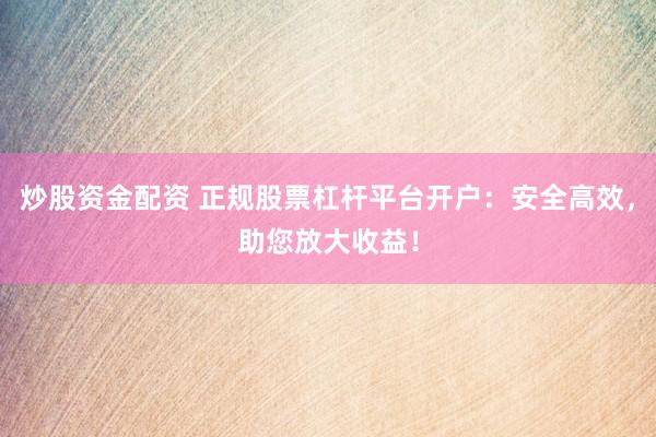 炒股资金配资 正规股票杠杆平台开户：安全高效，助您放大收益！