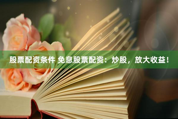股票配资条件 免息股票配资：炒股，放大收益！