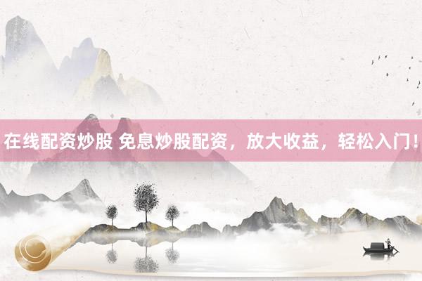 在线配资炒股 免息炒股配资，放大收益，轻松入门！