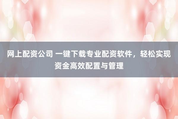 网上配资公司 一键下载专业配资软件，轻松实现资金高效配置与管理