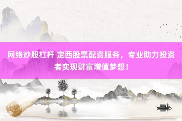网络炒股杠杆 定西股票配资服务，专业助力投资者实现财富增值梦想！