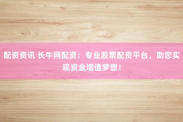 配资资讯 长牛网配资：专业股票配资平台，助您实现资金增值梦想！