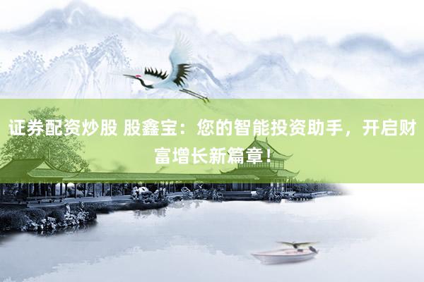 证券配资炒股 股鑫宝：您的智能投资助手，开启财富增长新篇章！
