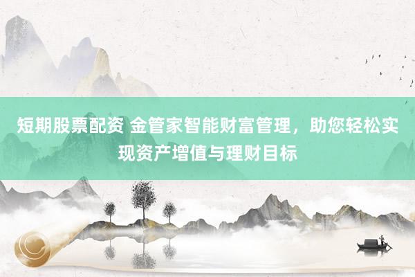 短期股票配资 金管家智能财富管理，助您轻松实现资产增值与理财目标
