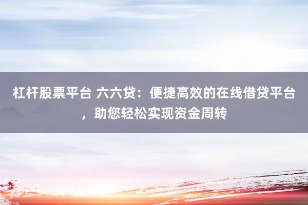 杠杆股票平台 六六贷：便捷高效的在线借贷平台，助您轻松实现资金周转