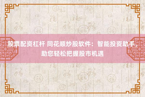 股票配资杠杆 同花顺炒股软件：智能投资助手，助您轻松把握股市机遇