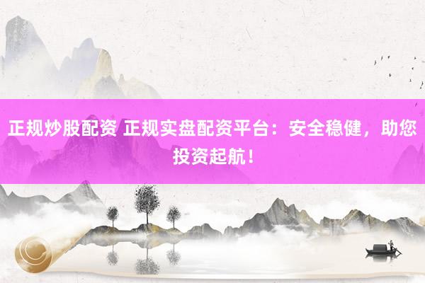 正规炒股配资 正规实盘配资平台：安全稳健，助您投资起航！