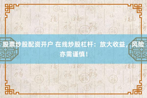 股票炒股配资开户 在线炒股杠杆：放大收益，风险亦需谨慎！
