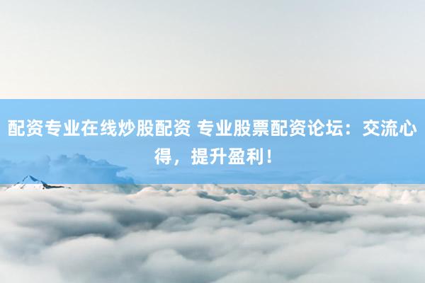 配资专业在线炒股配资 专业股票配资论坛：交流心得，提升盈利！