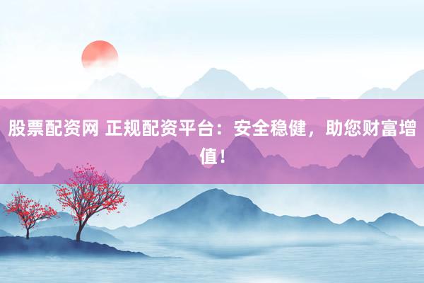 股票配资网 正规配资平台：安全稳健，助您财富增值！