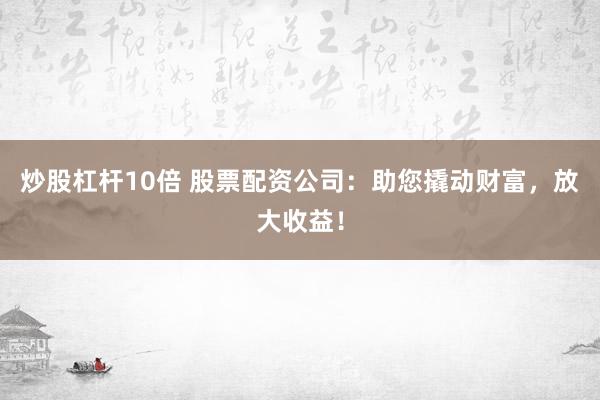 炒股杠杆10倍 股票配资公司：助您撬动财富，放大收益！
