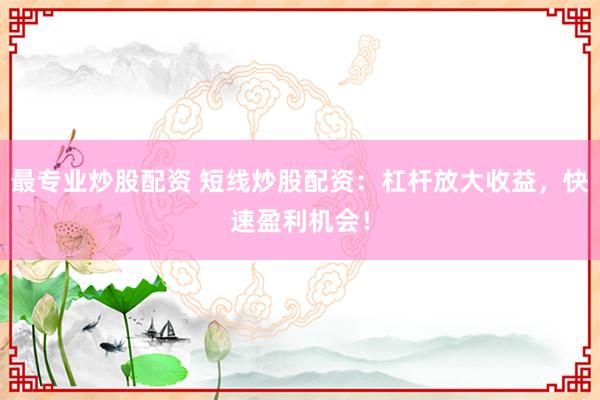 最专业炒股配资 短线炒股配资：杠杆放大收益，快速盈利机会！