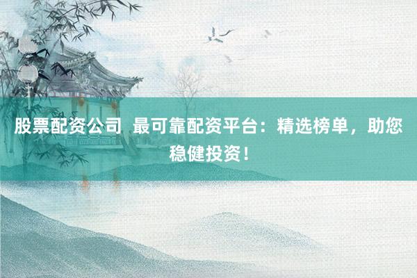 股票配资公司  最可靠配资平台：精选榜单，助您稳健投资！