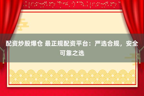 配资炒股爆仓 最正规配资平台：严选合规，安全可靠之选