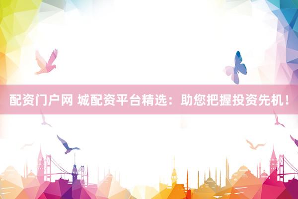 配资门户网 城配资平台精选：助您把握投资先机！