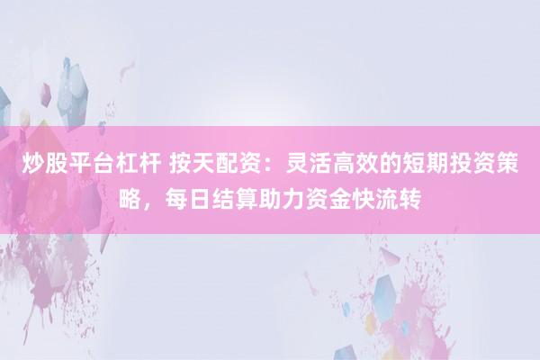 炒股平台杠杆 按天配资：灵活高效的短期投资策略，每日结算助力资金快流转