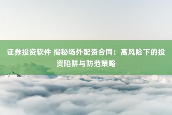 证券投资软件 揭秘场外配资合同：高风险下的投资陷阱与防范策略