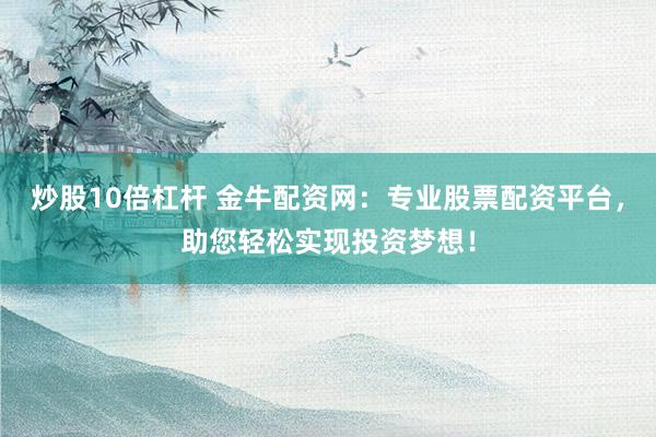 炒股10倍杠杆 金牛配资网：专业股票配资平台，助您轻松实现投资梦想！