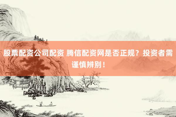 股票配资公司配资 腾信配资网是否正规？投资者需谨慎辨别！
