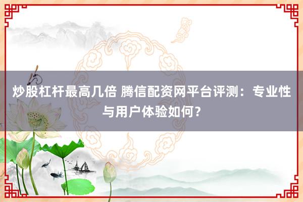 炒股杠杆最高几倍 腾信配资网平台评测：专业性与用户体验如何？