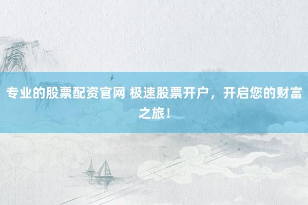 专业的股票配资官网 极速股票开户，开启您的财富之旅！