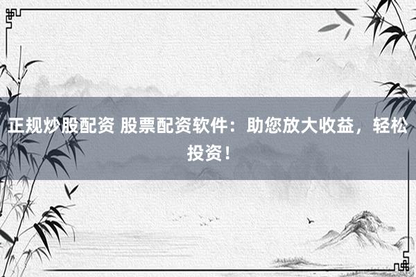正规炒股配资 股票配资软件：助您放大收益，轻松投资！