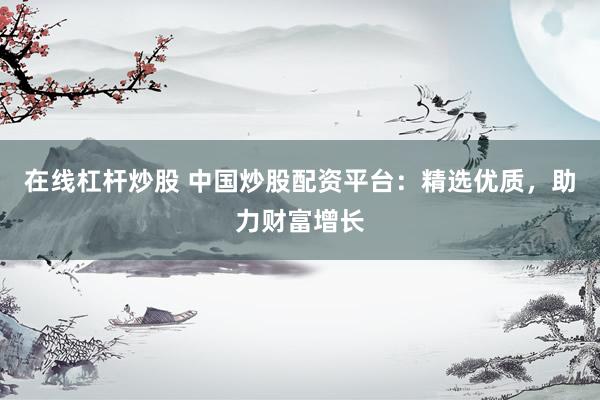 在线杠杆炒股 中国炒股配资平台：精选优质，助力财富增长