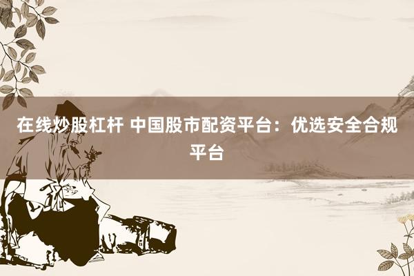 在线炒股杠杆 中国股市配资平台：优选安全合规平台
