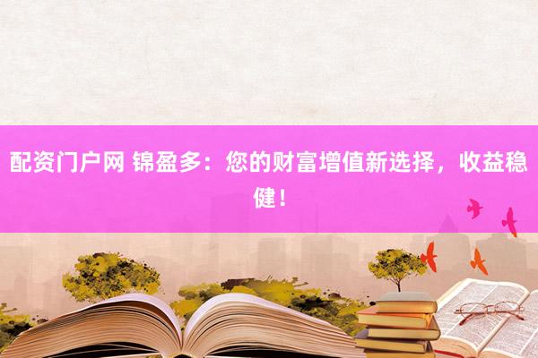 配资门户网 锦盈多：您的财富增值新选择，收益稳健！