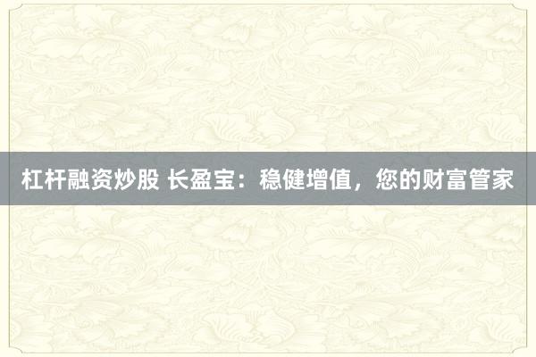 杠杆融资炒股 长盈宝：稳健增值，您的财富管家
