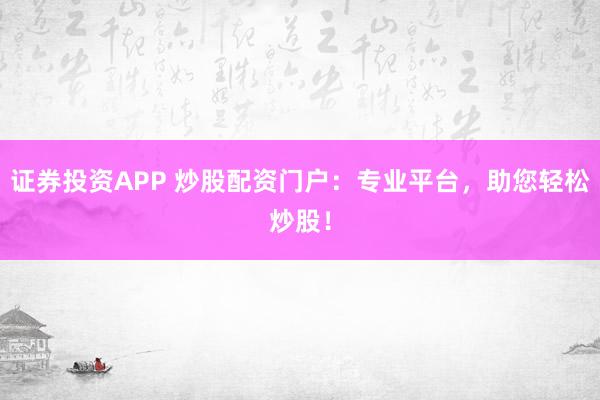 证券投资APP 炒股配资门户：专业平台，助您轻松炒股！
