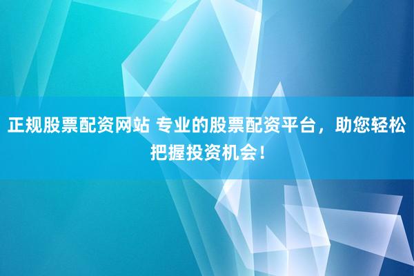 正规股票配资网站 专业的股票配资平台，助您轻松把握投资机会！