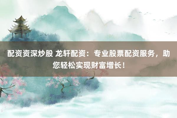 配资资深炒股 龙轩配资：专业股票配资服务，助您轻松实现财富增长！