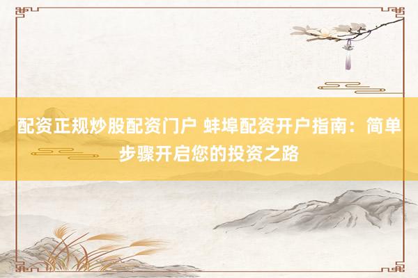 配资正规炒股配资门户 蚌埠配资开户指南：简单步骤开启您的投资之路